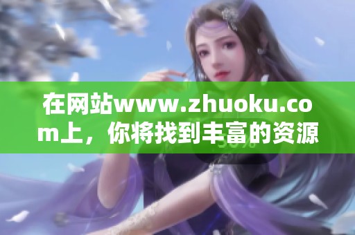 在网站www.zhuoku.com上，你将找到丰富的资源与资讯