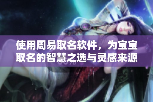 使用周易取名软件，为宝宝取名的智慧之选与灵感来源