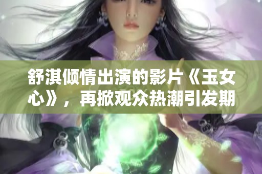 舒淇倾情出演的影片《玉女心》，再掀观众热潮引发期待