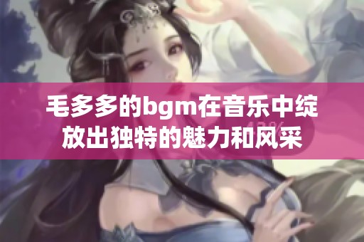 毛多多的bgm在音乐中绽放出独特的魅力和风采
