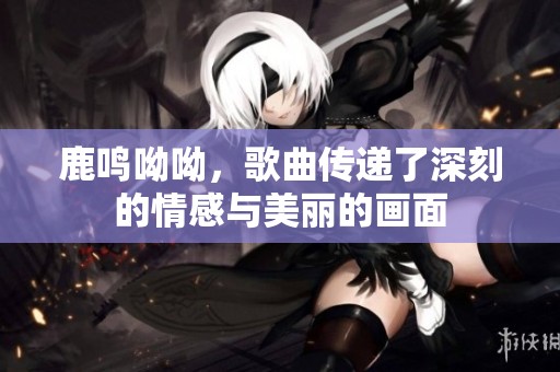 鹿鸣呦呦，歌曲传递了深刻的情感与美丽的画面