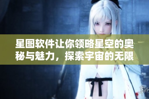 星图软件让你领略星空的奥秘与魅力，探索宇宙的无限可能性