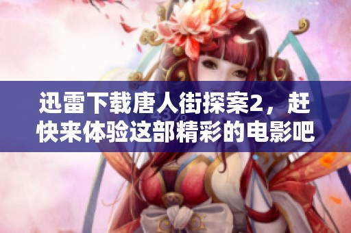 迅雷下载唐人街探案2，赶快来体验这部精彩的电影吧