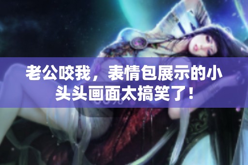 老公咬我，表情包展示的小头头画面太搞笑了！