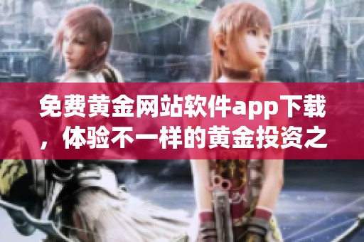 免费黄金网站软件app下载，体验不一样的黄金投资之旅