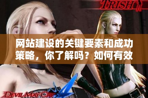 网站建设的关键要素和成功策略，你了解吗？如何有效提升网站建设的质量与效果。
