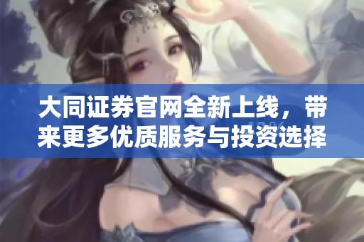 大同证券官网全新上线，带来更多优质服务与投资选择