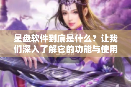 星盘软件到底是什么？让我们深入了解它的功能与使用方法。