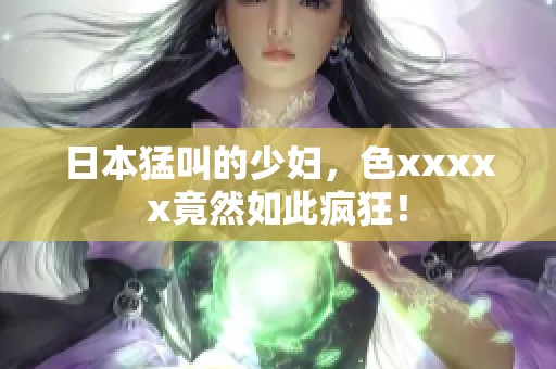 日本猛叫的少妇，色xxxxx竟然如此疯狂！