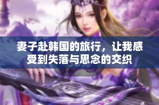 妻子赴韩国的旅行，让我感受到失落与思念的交织