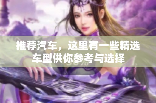 推荐汽车，这里有一些精选车型供你参考与选择