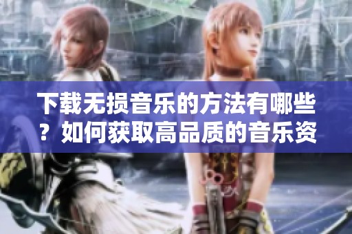 下载无损音乐的方法有哪些？如何获取高品质的音乐资源？