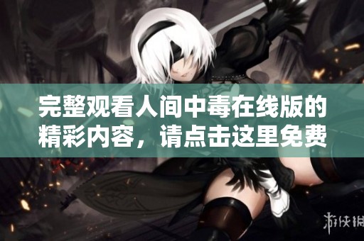 完整观看人间中毒在线版的精彩内容，请点击这里免费观看！