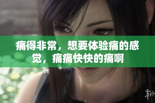 痛得非常，想要体验痛的感觉，痛痛快快的痛啊