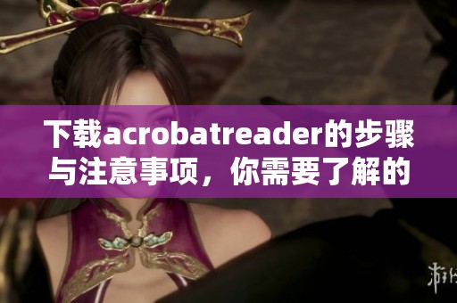 下载acrobatreader的步骤与注意事项，你需要了解的重要信息。