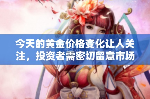 今天的黄金价格变化让人关注，投资者需密切留意市场动态