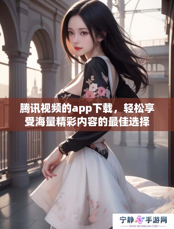 腾讯视频的app下载，轻松享受海量精彩内容的最佳选择