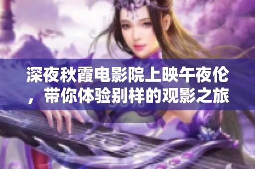 深夜秋霞电影院上映午夜伦，带你体验别样的观影之旅