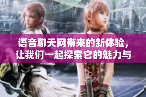 语音聊天网带来的新体验，让我们一起探索它的魅力与乐趣