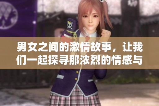男女之间的激情故事，让我们一起探寻那浓烈的情感与欲望