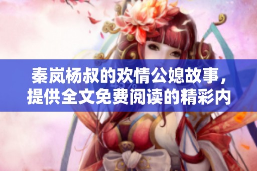 秦岚杨叔的欢情公媳故事，提供全文免费阅读的精彩内容分享