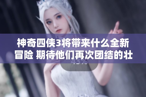 神奇四侠3将带来什么全新冒险 期待他们再次团结的壮丽旅程