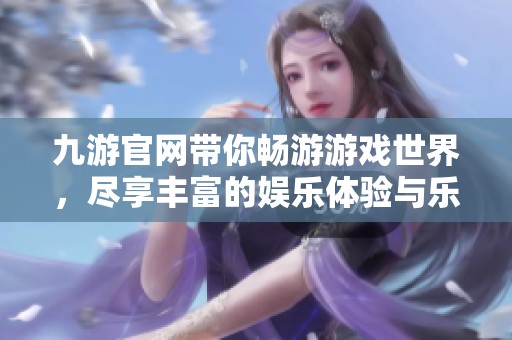 九游官网带你畅游游戏世界，尽享丰富的娱乐体验与乐趣