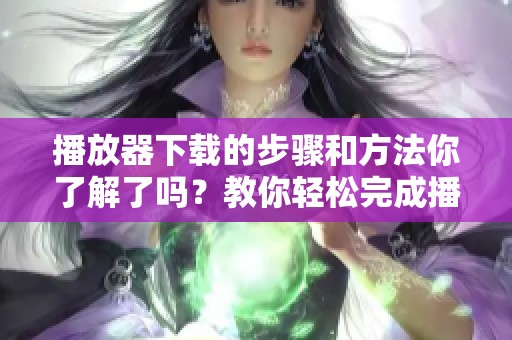 播放器下载的步骤和方法你了解了吗？教你轻松完成播放器下载！