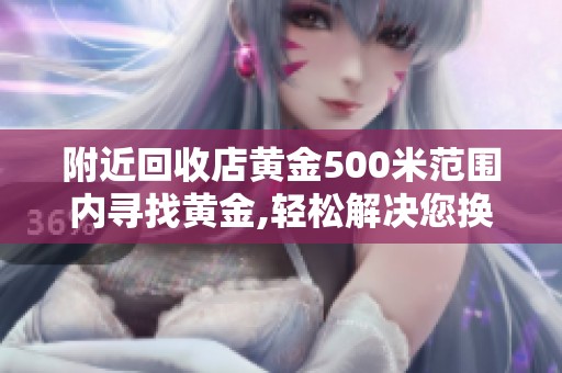 附近回收店黄金500米范围内寻找黄金,轻松解决您换钱的需求