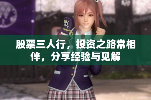 股票三人行，投资之路常相伴，分享经验与见解