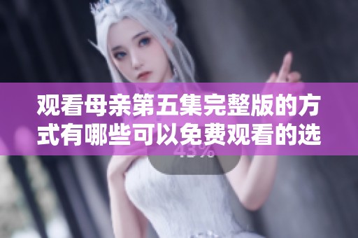 观看母亲第五集完整版的方式有哪些可以免费观看的选择呢