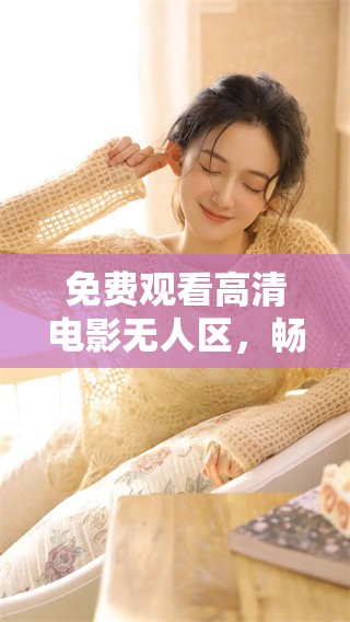 免费观看高清电影无人区，畅享无与伦比的视觉盛宴