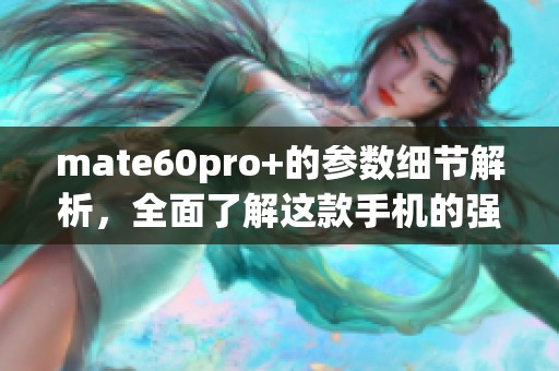 mate60pro+的参数细节解析，全面了解这款手机的强大配置