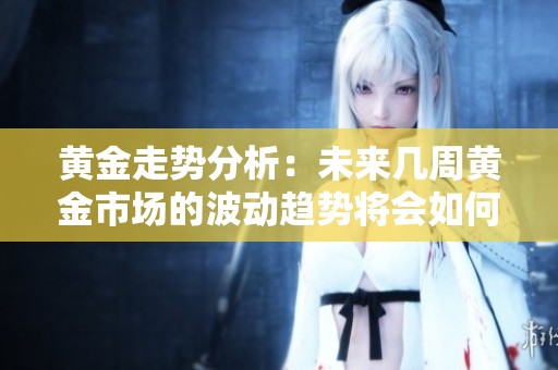 黄金走势分析：未来几周黄金市场的波动趋势将会如何发展