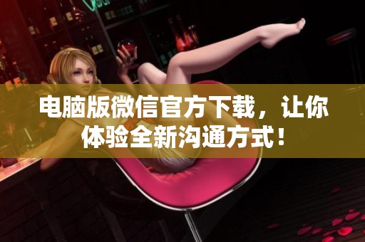 电脑版微信官方下载，让你体验全新沟通方式！