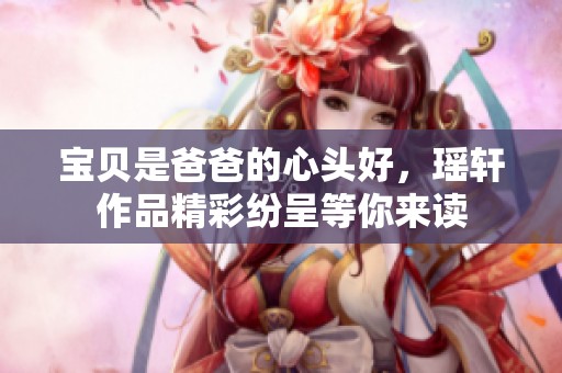 宝贝是爸爸的心头好，瑶轩作品精彩纷呈等你来读