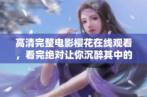 高清完整电影樱花在线观看，看完绝对让你沉醉其中的美丽世界