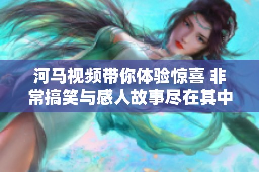 河马视频带你体验惊喜 非常搞笑与感人故事尽在其中
