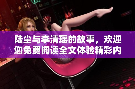 陆尘与李清瑶的故事，欢迎您免费阅读全文体验精彩内容