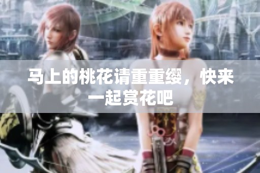 马上的桃花请重重缨，快来一起赏花吧