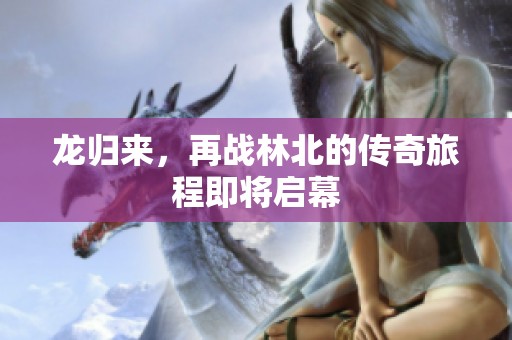 龙归来，再战林北的传奇旅程即将启幕