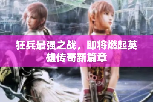 狂兵最强之战，即将燃起英雄传奇新篇章