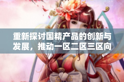 重新探讨国精产品的创新与发展，推动一区二区三区向更高层次迈进