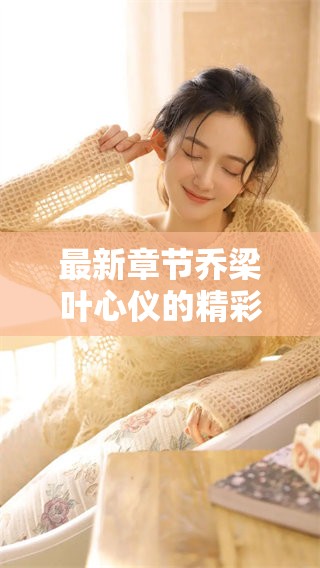 最新章节乔梁叶心仪的精彩内容可免费阅读，快来探索吧！