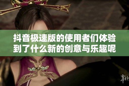 抖音极速版的使用者们体验到了什么新的创意与乐趣呢 让我们一起探讨一下吧