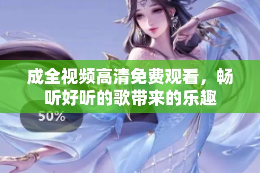 成全视频高清免费观看，畅听好听的歌带来的乐趣