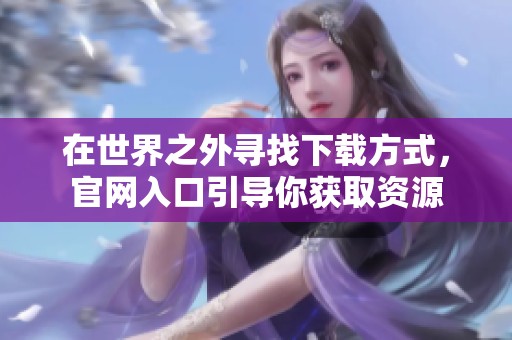 在世界之外寻找下载方式，官网入口引导你获取资源