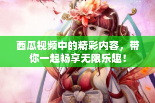 西瓜视频中的精彩内容，带你一起畅享无限乐趣！