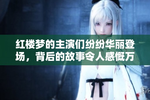 红楼梦的主演们纷纷华丽登场，背后的故事令人感慨万千