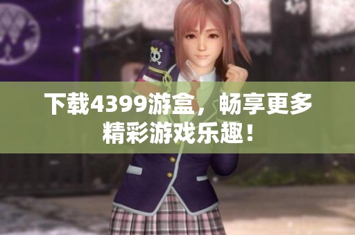 下载4399游盒，畅享更多精彩游戏乐趣！